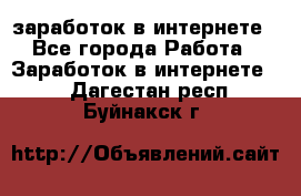 заработок в интернете - Все города Работа » Заработок в интернете   . Дагестан респ.,Буйнакск г.